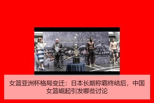 女篮亚洲杯格局变迁：日本长期称霸终结后，中国女篮崛起引发哪些讨论